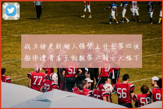 战力榜更新湖人强势上升至第四快船惨遭滑落至倒数第六骑士大幅下滑十位