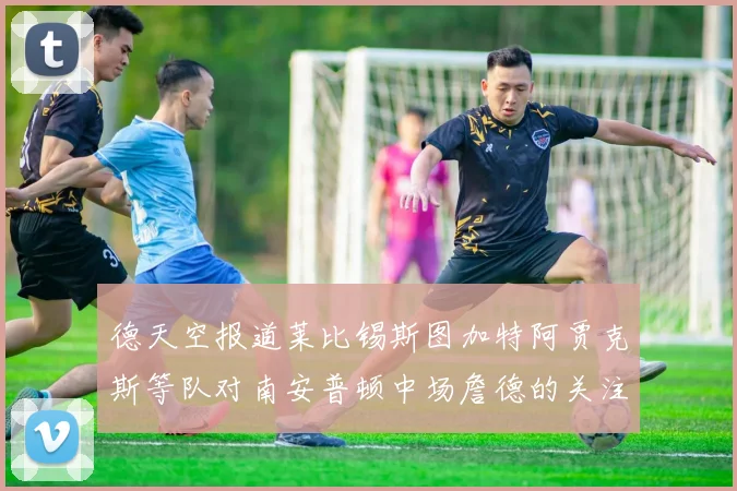 德天空报道莱比锡斯图加特阿贾克斯等队对南安普顿中场詹德的关注情况