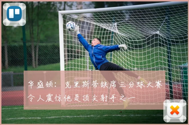 华盛顿：克里斯蒂缺席三分球大赛令人震惊他是顶尖射手之一