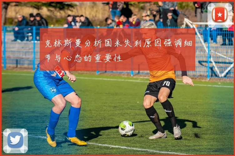 克林斯曼分析国米失利原因强调细节与心态的重要性