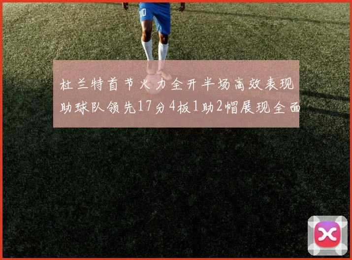 杜兰特首节火力全开半场高效表现助球队领先17分4板1助2帽展现全面能力