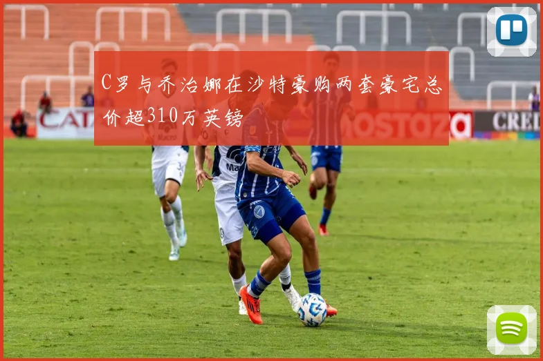 C罗与乔治娜在沙特豪购两套豪宅总价超310万英镑
