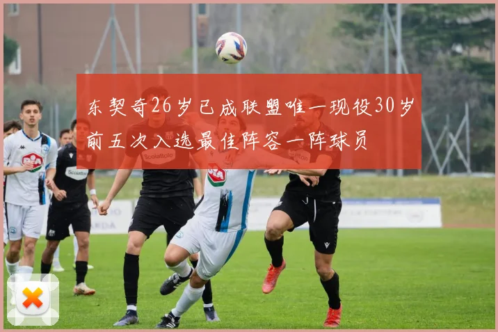 东契奇26岁已成联盟唯一现役30岁前五次入选最佳阵容一阵球员