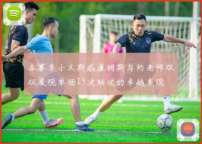 本赛季小文斯威廉姆斯与约老师双双展现单场15次助攻的卓越表现