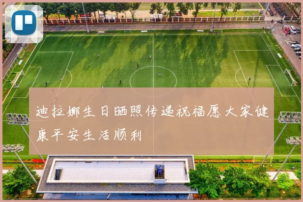 迪拉娜生日晒照传递祝福愿大家健康平安生活顺利