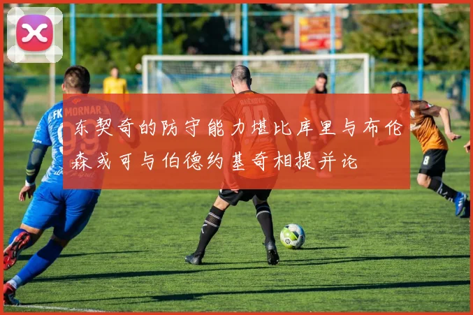 东契奇的防守能力堪比库里与布伦森或可与伯德约基奇相提并论