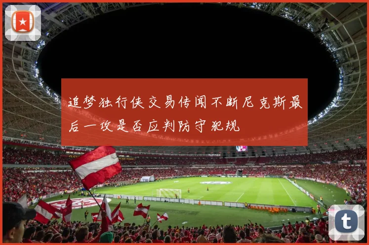 追梦独行侠交易传闻不断尼克斯最后一攻是否应判防守犯规