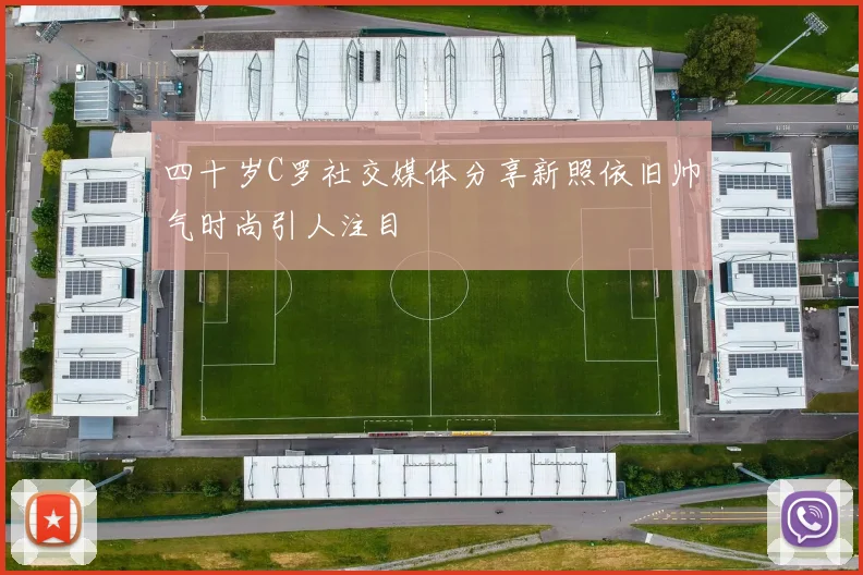 四十岁C罗社交媒体分享新照依旧帅气时尚引人注目