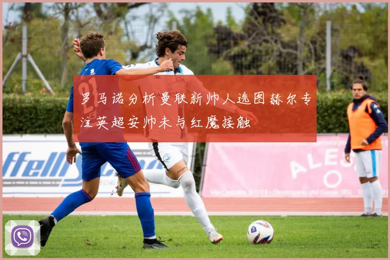 罗马诺分析曼联新帅人选图赫尔专注英超安帅未与红魔接触