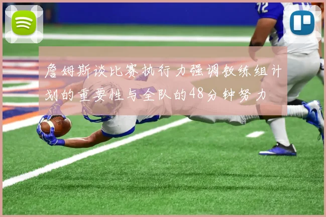 詹姆斯谈比赛执行力强调教练组计划的重要性与全队的48分钟努力