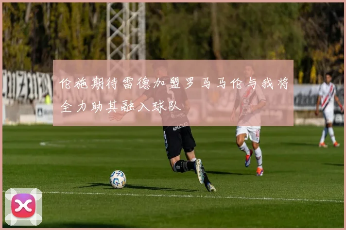 伦施期待雷德加盟罗马马伦与我将全力助其融入球队