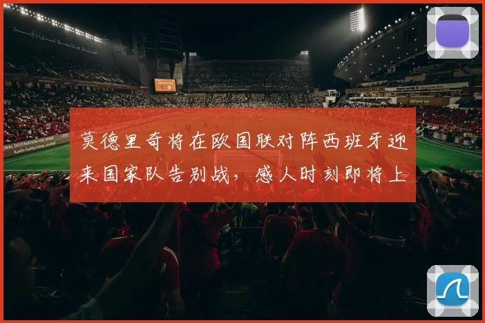 莫德里奇将在欧国联对阵西班牙迎来国家队告别战，感人时刻即将上演
